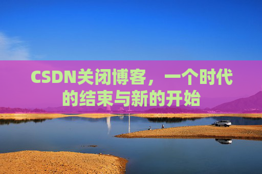 CSDN关闭博客，一个时代的结束与新的开始